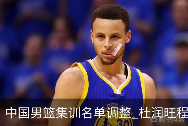 中国男篮集训名单调整 杜润旺程帅澎启程回国